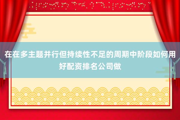 在在多主题并行但持续性不足的周期中阶段如何用好配资排名公司做