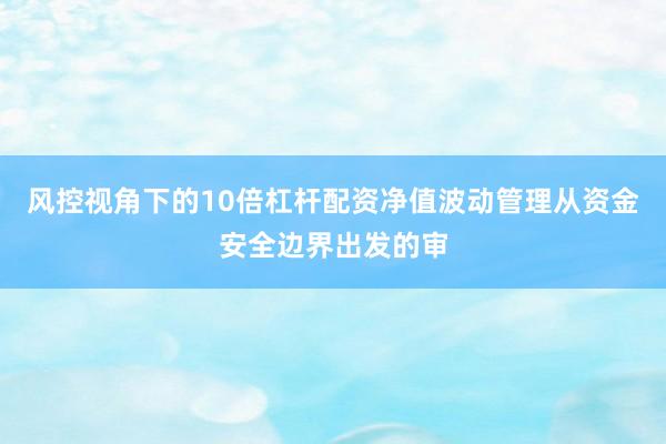风控视角下的10倍杠杆配资净值波动管理从资金安全边界出发的审