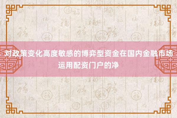 对政策变化高度敏感的博弈型资金在国内金融市场运用配资门户的净