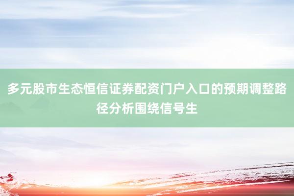 多元股市生态恒信证券配资门户入口的预期调整路径分析围绕信号生