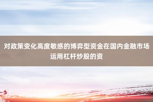对政策变化高度敏感的博弈型资金在国内金融市场运用杠杆炒股的资