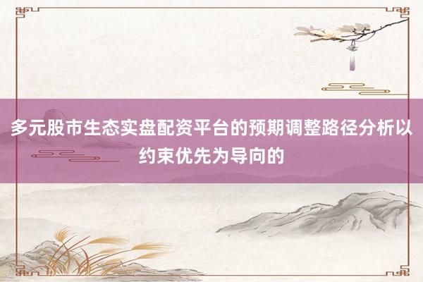 多元股市生态实盘配资平台的预期调整路径分析以约束优先为导向的