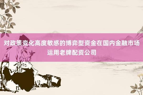 对政策变化高度敏感的博弈型资金在国内金融市场运用老牌配资公司