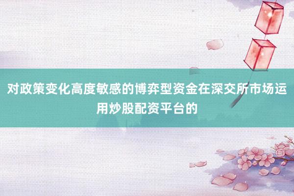 对政策变化高度敏感的博弈型资金在深交所市场运用炒股配资平台的