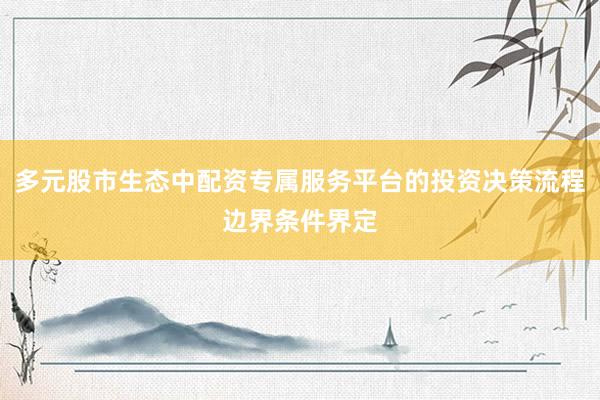 多元股市生态中配资专属服务平台的投资决策流程边界条件界定