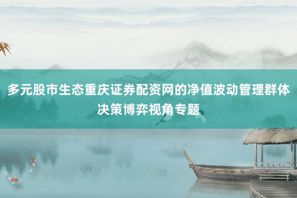多元股市生态重庆证券配资网的净值波动管理群体决策博弈视角专题
