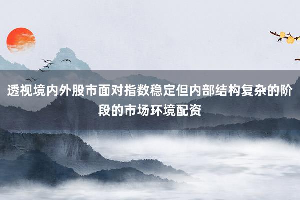 透视境内外股市面对指数稳定但内部结构复杂的阶段的市场环境配资