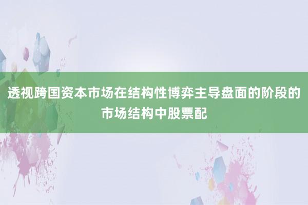 透视跨国资本市场在结构性博弈主导盘面的阶段的市场结构中股票配