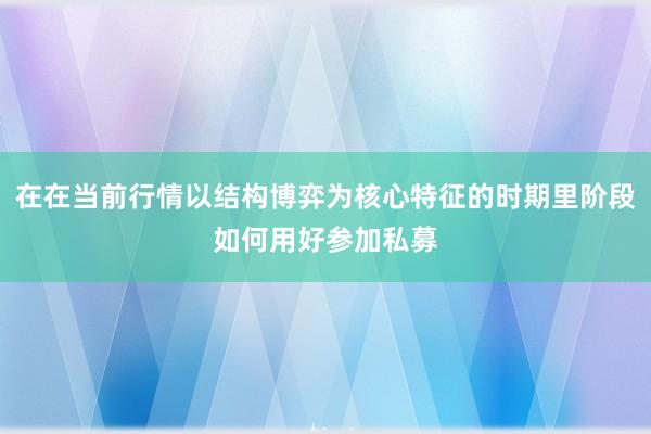在在当前行情以结构博弈为核心特征的时期里阶段如何用好参加私募