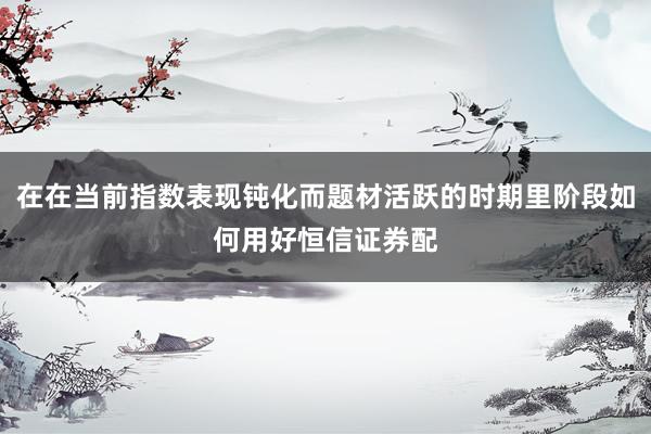 在在当前指数表现钝化而题材活跃的时期里阶段如何用好恒信证券配