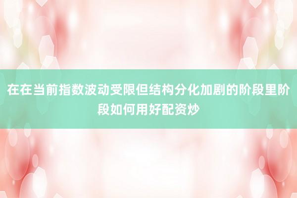 在在当前指数波动受限但结构分化加剧的阶段里阶段如何用好配资炒