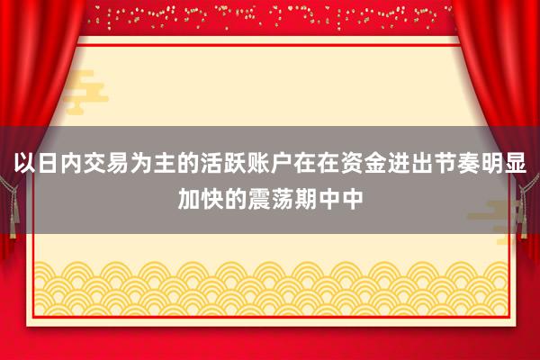 以日内交易为主的活跃账户在在资金进出节奏明显加快的震荡期中中