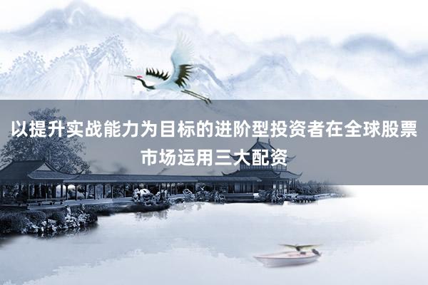 以提升实战能力为目标的进阶型投资者在全球股票市场运用三大配资