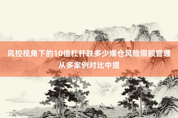 风控视角下的10倍杠杆跌多少爆仓风险限额管理从多案例对比中提