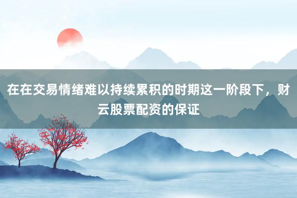 在在交易情绪难以持续累积的时期这一阶段下，财云股票配资的保证