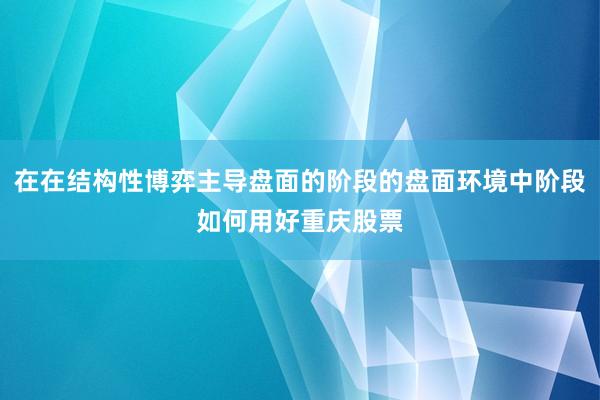 在在结构性博弈主导盘面的阶段的盘面环境中阶段如何用好重庆股票
