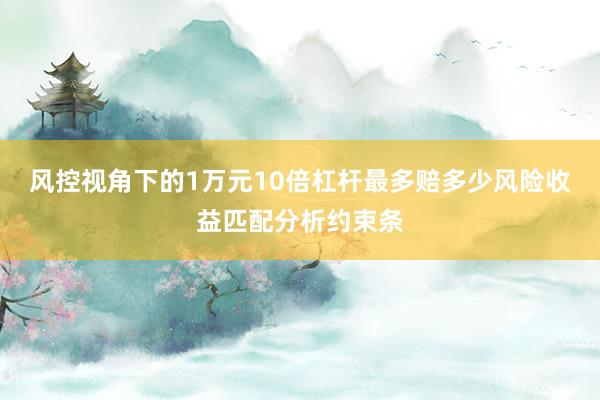 风控视角下的1万元10倍杠杆最多赔多少风险收益匹配分析约束条
