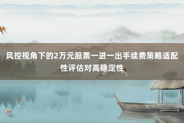 风控视角下的2万元股票一进一出手续费策略适配性评估对高稳定性