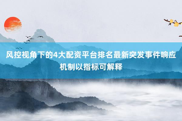 风控视角下的4大配资平台排名最新突发事件响应机制以指标可解释