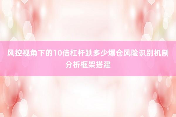 风控视角下的10倍杠杆跌多少爆仓风险识别机制分析框架搭建