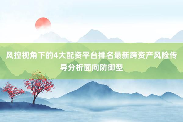 风控视角下的4大配资平台排名最新跨资产风险传导分析面向防御型