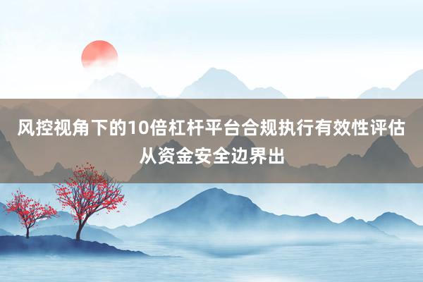 风控视角下的10倍杠杆平台合规执行有效性评估从资金安全边界出