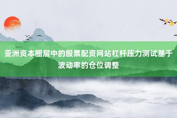 亚洲资本圈层中的股票配资网站杠杆压力测试基于波动率的仓位调整