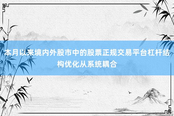本月以来境内外股市中的股票正规交易平台杠杆结构优化从系统耦合