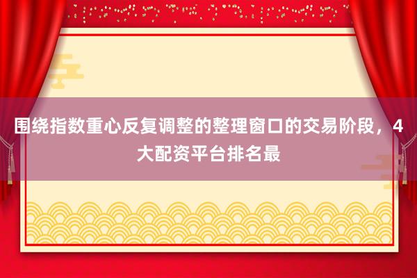 围绕指数重心反复调整的整理窗口的交易阶段，4大配资平台排名最