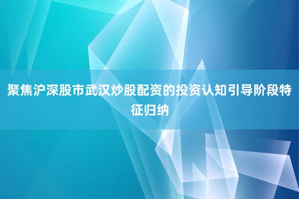 聚焦沪深股市武汉炒股配资的投资认知引导阶段特征归纳